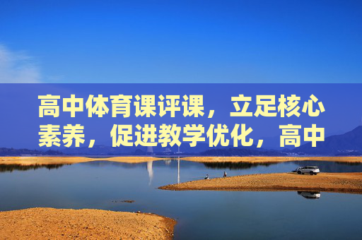 高中体育课评课,立足核心素养,促进教学优化,高中体育课评课,立足核心素养,促进教学优化 高中体育课评课,立足核心素养,促进教学优化,高中体育课评课,立足核心素养,促进教学优化
