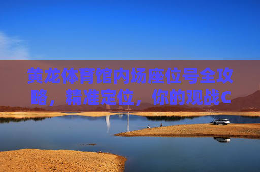 黄龙体育馆内场座位号全攻略,精准定位,你的观战C位在这里,黄龙体育馆内场座位号全攻略,精准定位,锁定观战C位 黄龙体育馆内场座位号全攻略,精准定位,你的观战C位在这里,黄龙体育馆内场座位号全攻略,精准定位,锁定观战C位