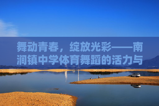 舞动青春,绽放光彩——南涧镇中学体育舞蹈的活力与梦想,舞动青春,绽放光彩——南涧镇中学体育舞蹈活力与梦想 舞动青春,绽放光彩——南涧镇中学体育舞蹈的活力与梦想,舞动青春,绽放光彩——南涧镇中学体育舞蹈活力与梦想
