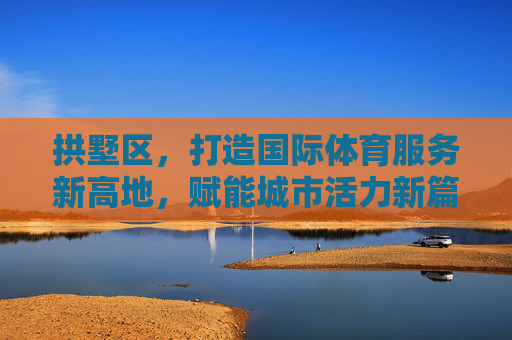 拱墅区,打造国际体育服务新高地,赋能城市活力新篇章,拱墅区打造国际体育服务新高地 赋能城市活力新篇章 拱墅区,打造国际体育服务新高地,赋能城市活力新篇章,拱墅区打造国际体育服务新高地 赋能城市活力新篇章