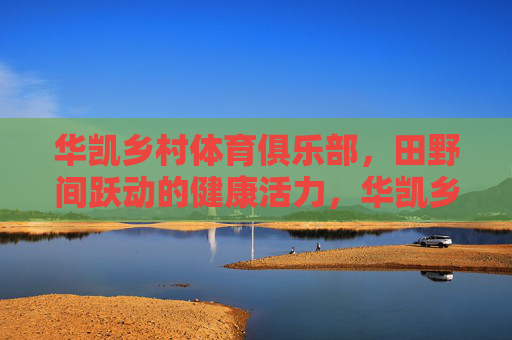 华凯乡村体育俱乐部,田野间跃动的健康活力,华凯乡村体育俱乐部,田野跃动健康活力 华凯乡村体育俱乐部,田野间跃动的健康活力,华凯乡村体育俱乐部,田野跃动健康活力