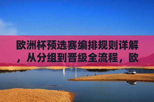 欧洲杯预选赛编排规则详解,从分组到晋级全流程,欧洲杯预选赛规则详解,分组到晋级全流程 欧洲杯预选赛编排规则详解,从分组到晋级全流程,欧洲杯预选赛规则详解,分组到晋级全流程