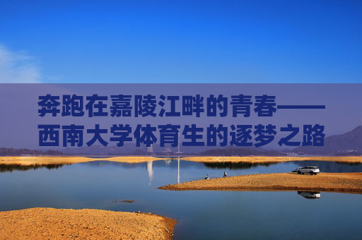 奔跑在嘉陵江畔的青春——西南大学体育生的逐梦之路，嘉陵江畔体育生的青春逐梦路