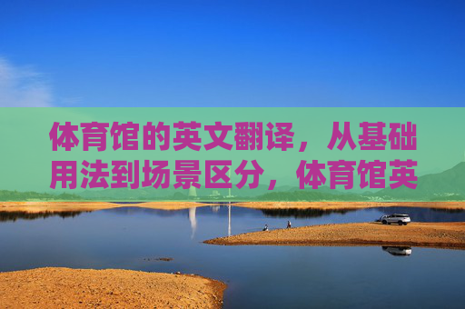 体育馆的英文翻译,从基础用法到场景区分,体育馆英文翻译,基础用法与场景区分 体育馆的英文翻译,从基础用法到场景区分,体育馆英文翻译,基础用法与场景区分