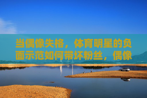 当偶像失格,体育明星的负面示范如何带坏粉丝,偶像失格,体育明星负面示范如何带坏粉丝 当偶像失格,体育明星的负面示范如何带坏粉丝,偶像失格,体育明星负面示范如何带坏粉丝