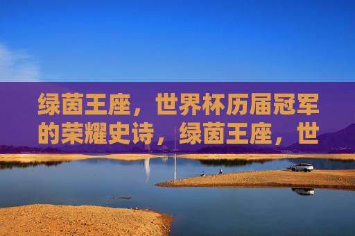 绿茵王座,世界杯历届冠军的荣耀史诗,绿茵王座,世界杯历届冠军的荣耀史诗 绿茵王座,世界杯历届冠军的荣耀史诗,绿茵王座,世界杯历届冠军的荣耀史诗