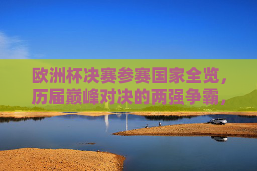 欧洲杯决赛参赛国家全览，历届巅峰对决的两强争霸，欧洲杯决赛参赛国家全览，历届巅峰对决两强争霸