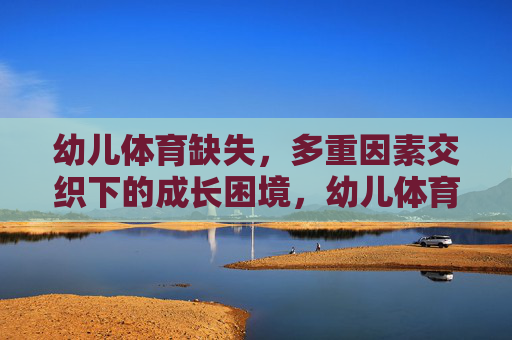 幼儿体育缺失，多重因素交织下的成长困境，幼儿体育缺失，多重因素交织下的成长困境