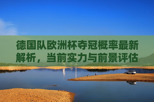 德国队欧洲杯夺冠概率最新解析,当前实力与前景评估,德国队欧洲杯夺冠概率最新解析及前景评估 德国队欧洲杯夺冠概率最新解析,当前实力与前景评估,德国队欧洲杯夺冠概率最新解析及前景评估