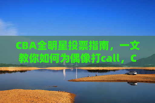 CBA全明星投票指南，一文教你如何为偶像打call，CBA全明星投票，为偶像打call指南