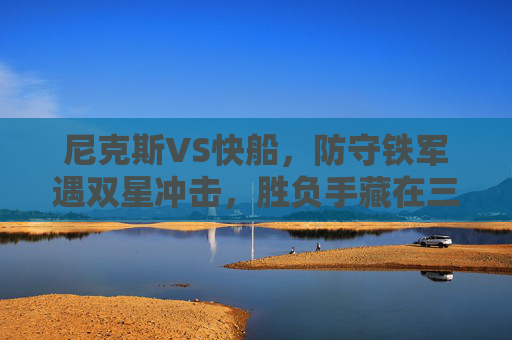 尼克斯VS快船,防守铁军遇双星冲击,胜负手藏在三大细节里,尼克斯VS快船,防守铁军遇双星冲击,胜负手藏三大细节 尼克斯VS快船,防守铁军遇双星冲击,胜负手藏在三大细节里,尼克斯VS快船,防守铁军遇双星冲击,胜负手藏三大细节