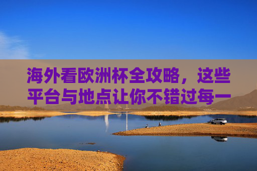 海外看欧洲杯全攻略,这些平台与地点让你不错过每一场精彩,海外看欧洲杯全攻略,平台与地点指南 海外看欧洲杯全攻略,这些平台与地点让你不错过每一场精彩,海外看欧洲杯全攻略,平台与地点指南