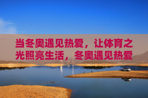 当冬奥遇见热爱,让体育之光照亮生活,冬奥遇见热爱,体育之光照亮生活 当冬奥遇见热爱,让体育之光照亮生活,冬奥遇见热爱,体育之光照亮生活