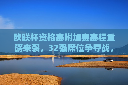 欧联杯资格赛附加赛赛程重磅来袭，32强席位争夺战，豪门与新军共舞欧战舞台，欧联杯资格赛附加赛，32强席位争夺战，豪门新军共舞欧战