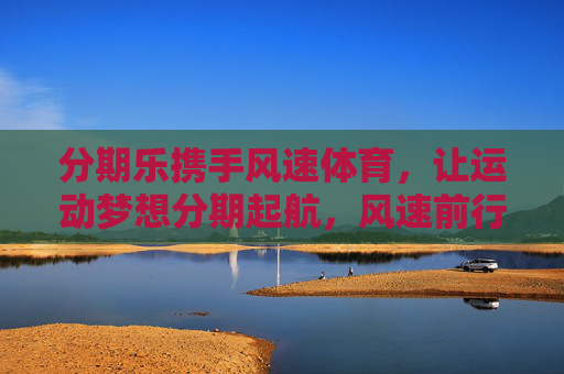 分期乐携手风速体育，让运动梦想分期起航，风速前行，分期乐携手风速体育，运动梦想分期起航，风速前行