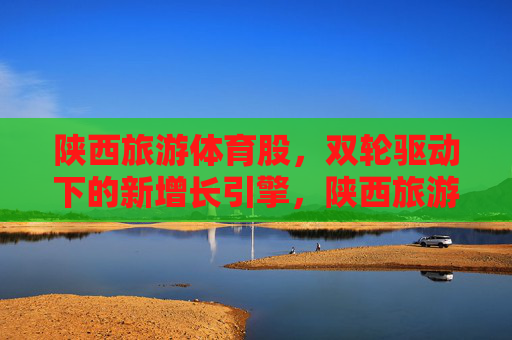 陕西旅游体育股,双轮驱动下的新增长引擎,陕西旅游体育股,双轮驱动下的新增长引擎 陕西旅游体育股,双轮驱动下的新增长引擎,陕西旅游体育股,双轮驱动下的新增长引擎
