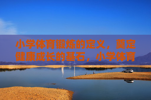 小学体育锻炼的定义,奠定健康成长的基石,小学体育锻炼,定义奠基健康成长 小学体育锻炼的定义,奠定健康成长的基石,小学体育锻炼,定义奠基健康成长