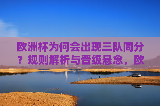 欧洲杯为何会出现三队同分?规则解析与晋级悬念,欧洲杯三队同分,规则解析与晋级悬念 欧洲杯为何会出现三队同分?规则解析与晋级悬念,欧洲杯三队同分,规则解析与晋级悬念