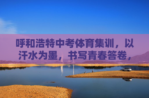 呼和浩特中考体育集训,以汗水为墨,书写青春答卷,呼和浩特中考体育集训,以汗水为墨书写青春答卷 呼和浩特中考体育集训,以汗水为墨,书写青春答卷,呼和浩特中考体育集训,以汗水为墨书写青春答卷