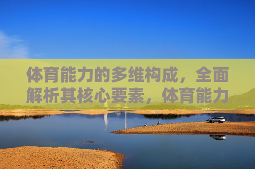 体育能力的多维构成,全面解析其核心要素,体育能力的多维构成与核心要素解析 体育能力的多维构成,全面解析其核心要素,体育能力的多维构成与核心要素解析
