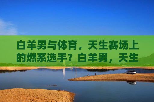 白羊男与体育，天生赛场上的燃系选手？白羊男，天生赛场燃系选手？
