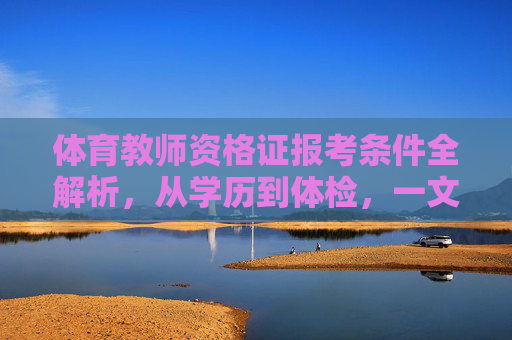 体育教师资格证报考条件全解析,从学历到体检,一文读懂,体育教师资格证报考条件全解析,一文读懂学历到体检 体育教师资格证报考条件全解析,从学历到体检,一文读懂,体育教师资格证报考条件全解析,一文读懂学历到体检