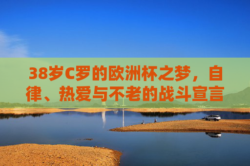 38岁C罗的欧洲杯之梦,自律、热爱与不老的战斗宣言,38岁C罗的欧洲杯之梦,自律热爱的不老战斗宣言 38岁C罗的欧洲杯之梦,自律、热爱与不老的战斗宣言,38岁C罗的欧洲杯之梦,自律热爱的不老战斗宣言