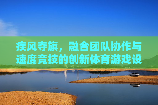 疾风夺旗，融合团队协作与速度竞技的创新体育游戏设计，疾风夺旗，融合团队协作与速度竞技的创新体育游戏