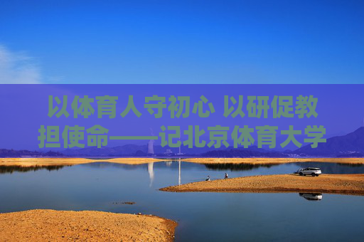 以体育人守初心 以研促教担使命——记北京体育大学滕建教授的育人之路,体育人守初心 以研促教担使命——滕建教授的育人之路 以体育人守初心 以研促教担使命——记北京体育大学滕建教授的育人之路,体育人守初心 以研促教担使命——滕建教授的育人之路
