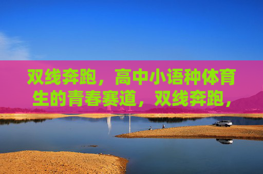 双线奔跑,高中小语种体育生的青春赛道,双线奔跑,高中小语种体育生的青春赛道 双线奔跑,高中小语种体育生的青春赛道,双线奔跑,高中小语种体育生的青春赛道