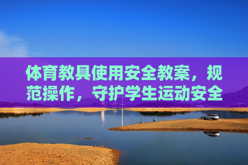 体育教具使用安全教案,规范操作,守护学生运动安全,体育教具使用安全教案,规范操作,守护学生运动安全 体育教具使用安全教案,规范操作,守护学生运动安全,体育教具使用安全教案,规范操作,守护学生运动安全