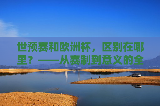世预赛和欧洲杯,区别在哪里?——从赛制到意义的全方位解读,世预赛与欧洲杯,赛制及意义的全方位对比 世预赛和欧洲杯,区别在哪里?——从赛制到意义的全方位解读,世预赛与欧洲杯,赛制及意义的全方位对比