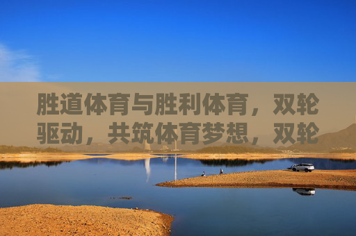 胜道体育与胜利体育,双轮驱动,共筑体育梦想,双轮驱动,共筑体育梦想 胜道体育与胜利体育,双轮驱动,共筑体育梦想,双轮驱动,共筑体育梦想