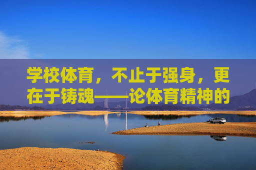 学校体育,不止于强身,更在于铸魂——论体育精神的培养,强身铸魂,学校体育精神的培育 学校体育,不止于强身,更在于铸魂——论体育精神的培养,强身铸魂,学校体育精神的培育