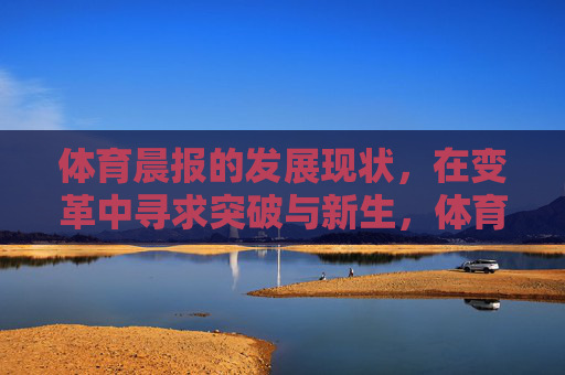 体育晨报的发展现状，在变革中寻求突破与新生，体育晨报，变革中寻求突破与新生