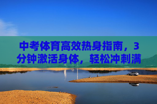 中考体育高效热身指南，3分钟激活身体，轻松冲刺满分，中考体育3分钟高效热身，激活身体，轻松冲刺满分