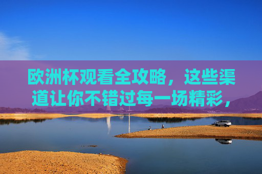 欧洲杯观看全攻略,这些渠道让你不错过每一场精彩,欧洲杯观看全攻略,这些渠道让你不错过每一场精彩 欧洲杯观看全攻略,这些渠道让你不错过每一场精彩,欧洲杯观看全攻略,这些渠道让你不错过每一场精彩