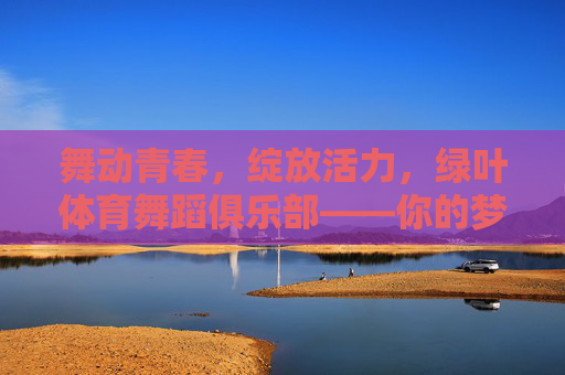 舞动青春,绽放活力,绿叶体育舞蹈俱乐部——你的梦想起航之地,绿叶体育舞蹈俱乐部,舞动青春,梦想起航 舞动青春,绽放活力,绿叶体育舞蹈俱乐部——你的梦想起航之地,绿叶体育舞蹈俱乐部,舞动青春,梦想起航