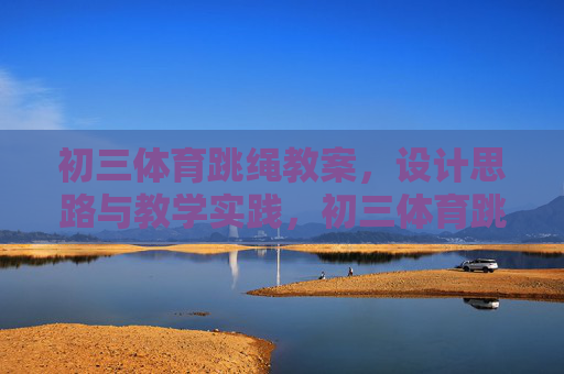 初三体育跳绳教案，设计思路与教学实践，初三体育跳绳教案设计与实践
