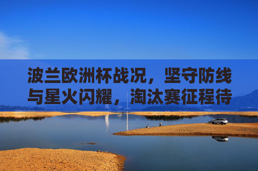 波兰欧洲杯战况,坚守防线与星火闪耀,淘汰赛征程待续,波兰欧洲杯,防线坚守与星火闪耀,淘汰赛征程待续 波兰欧洲杯战况,坚守防线与星火闪耀,淘汰赛征程待续,波兰欧洲杯,防线坚守与星火闪耀,淘汰赛征程待续