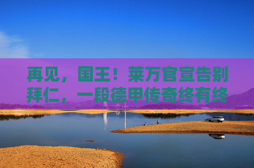 再见,国王!莱万官宣告别拜仁,一段德甲传奇终有终章,再见,国王!莱万官宣告别拜仁,德甲传奇终章 再见,国王!莱万官宣告别拜仁,一段德甲传奇终有终章,再见,国王!莱万官宣告别拜仁,德甲传奇终章