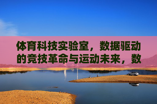 体育科技实验室,数据驱动的竞技革命与运动未来,数据驱动竞技革命,体育科技实验室引领运动未来 体育科技实验室,数据驱动的竞技革命与运动未来,数据驱动竞技革命,体育科技实验室引领运动未来