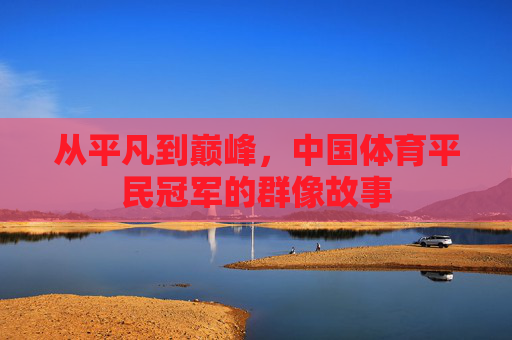 从平凡到巅峰,中国体育平民冠军的群像故事 从平凡到巅峰,中国体育平民冠军的群像故事