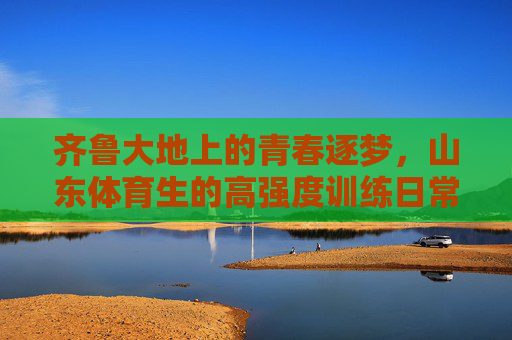 齐鲁大地上的青春逐梦,山东体育生的高强度训练日常,齐鲁青春逐梦,山东体育生的高强度训练日常 齐鲁大地上的青春逐梦,山东体育生的高强度训练日常,齐鲁青春逐梦,山东体育生的高强度训练日常