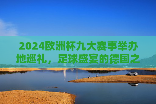 2024欧洲杯九大赛事举办地巡礼,足球盛宴的德国之旅,2024欧洲杯九大赛事举办地巡礼,足球盛宴的德国之旅 2024欧洲杯九大赛事举办地巡礼,足球盛宴的德国之旅,2024欧洲杯九大赛事举办地巡礼,足球盛宴的德国之旅
