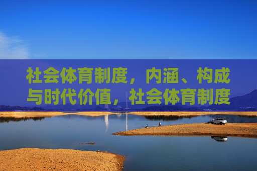 社会体育制度,内涵、构成与时代价值,社会体育制度的内涵、构成与时代价值 社会体育制度,内涵、构成与时代价值,社会体育制度的内涵、构成与时代价值