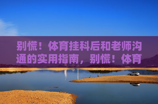 别慌!体育挂科后和老师沟通的实用指南,别慌!体育挂科后和老师沟通的实用指南 别慌!体育挂科后和老师沟通的实用指南,别慌!体育挂科后和老师沟通的实用指南