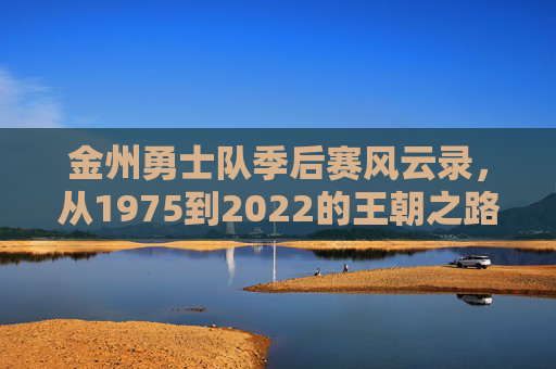 金州勇士队季后赛风云录,从1975到2022的王朝之路,金州勇士季后赛风云录,1975-2022王朝之路 金州勇士队季后赛风云录,从1975到2022的王朝之路,金州勇士季后赛风云录,1975-2022王朝之路