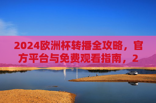 2024欧洲杯转播全攻略,官方平台与免费观看指南,2024欧洲杯转播全攻略,官方平台与免费观看指南 2024欧洲杯转播全攻略,官方平台与免费观看指南,2024欧洲杯转播全攻略,官方平台与免费观看指南