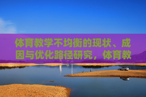体育教学不均衡的现状、成因与优化路径研究，体育教学不均衡的现状、成因与优化路径研究